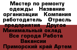 Мастер по ремонту одежды › Название организации ­ Компания-работодатель › Отрасль предприятия ­ Другое › Минимальный оклад ­ 1 - Все города Работа » Вакансии   . Приморский край,Артем г.